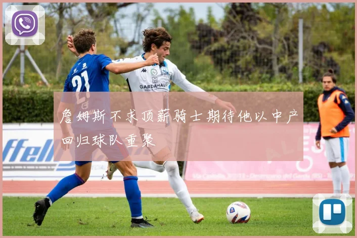 詹姆斯不求顶薪骑士期待他以中产回归球队重聚