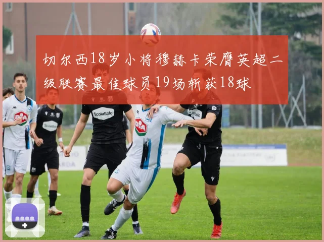 切尔西18岁小将穆赫卡荣膺英超二级联赛最佳球员19场斩获18球