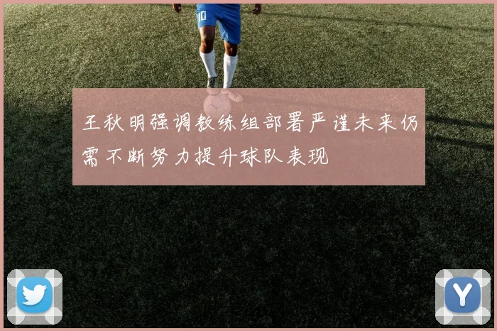 王秋明强调教练组部署严谨未来仍需不断努力提升球队表现