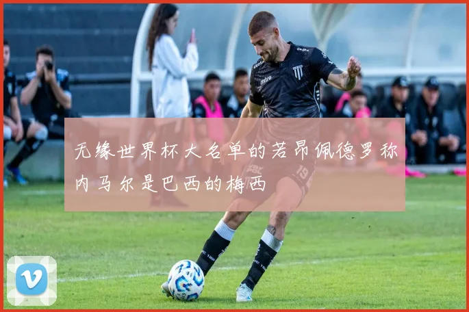 无缘世界杯大名单的若昂佩德罗称内马尔是巴西的梅西