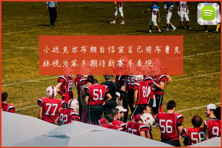 小迈克尔布朗自信宣言已将布鲁克林视为家乡期待新赛季表现