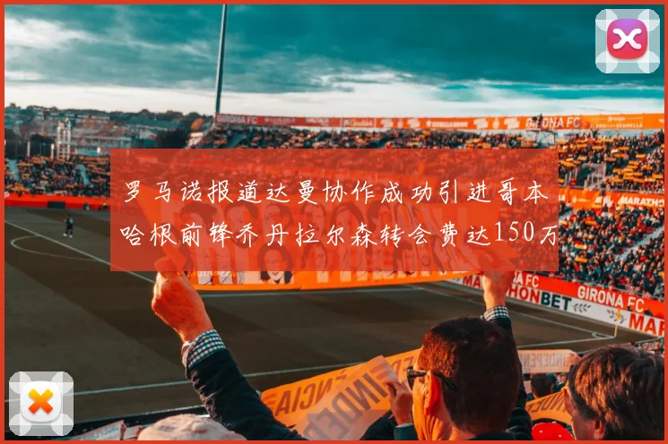 罗马诺报道达曼协作成功引进哥本哈根前锋乔丹拉尔森转会费达150万美元