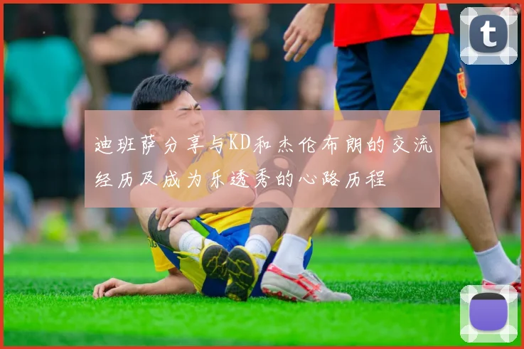 迪班萨分享与KD和杰伦布朗的交流经历及成为乐透秀的心路历程