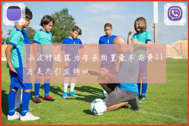 小波特透露为母亲购置豪车花费11万美元引发热议