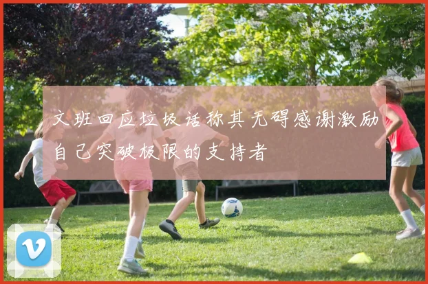 文班回应垃圾话称其无碍感谢激励自己突破极限的支持者