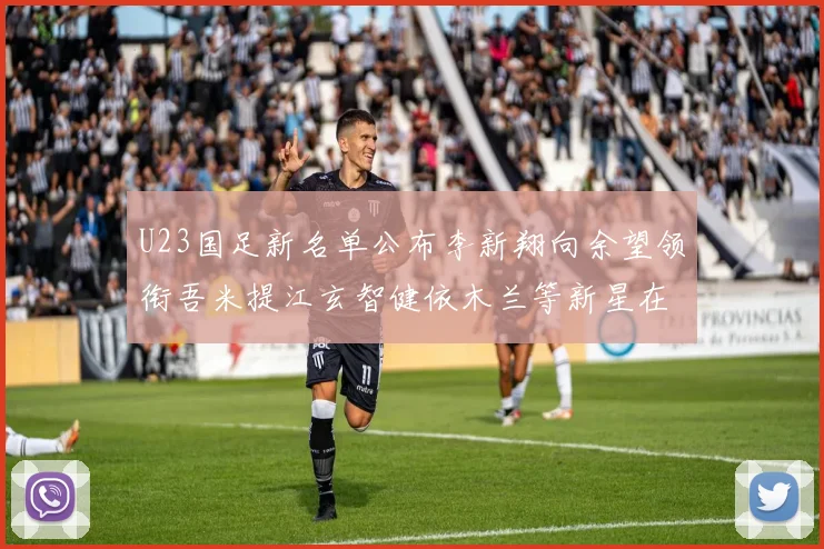 U23国足新名单公布李新翔向余望领衔吾米提江玄智健依木兰等新星在列