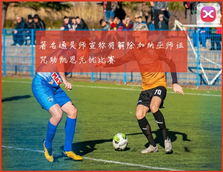 著名通灵师宣称将解除加纳巫师诅咒助凯恩无忧比赛
