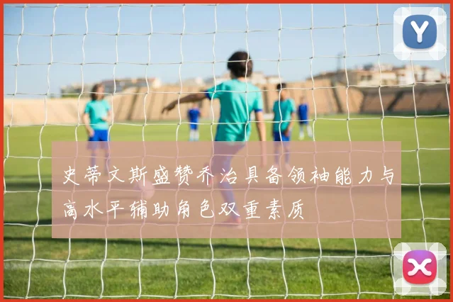 史蒂文斯盛赞乔治具备领袖能力与高水平辅助角色双重素质