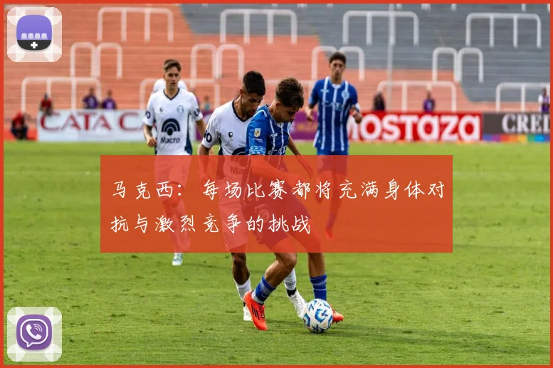 马克西：每场比赛都将充满身体对抗与激烈竞争的挑战