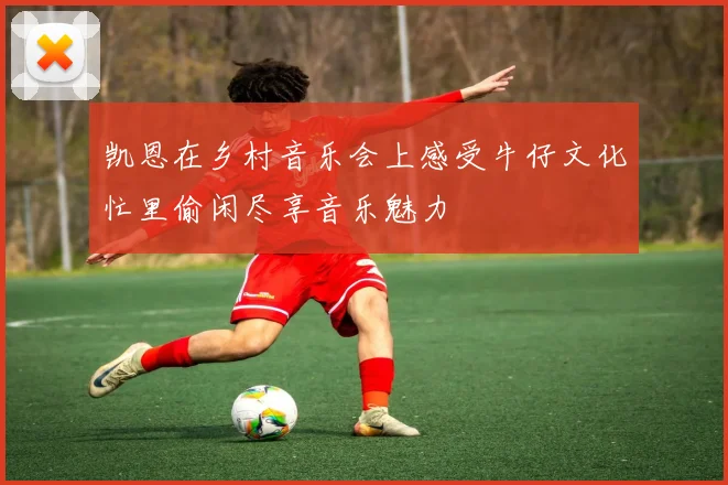 凯恩在乡村音乐会上感受牛仔文化忙里偷闲尽享音乐魅力