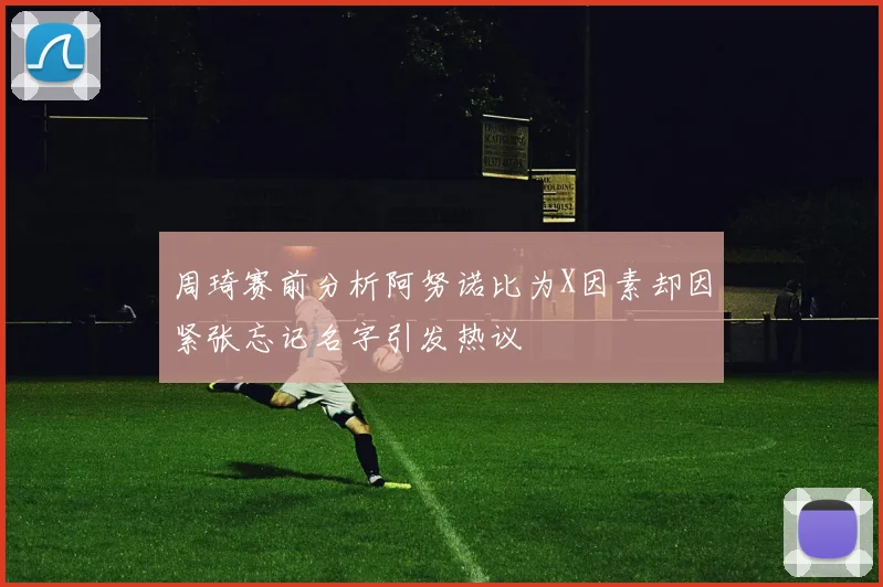 周琦赛前分析阿努诺比为X因素却因紧张忘记名字引发热议